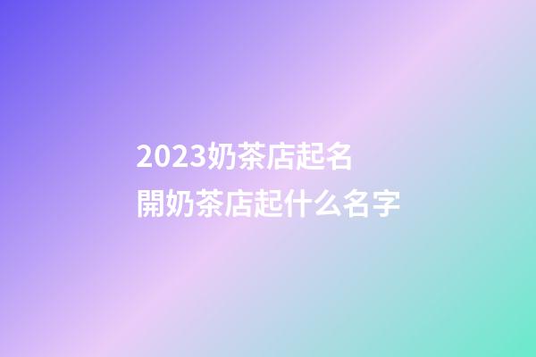2023奶茶店起名 開奶茶店起什么名字-第1張-店鋪起名-玄機派